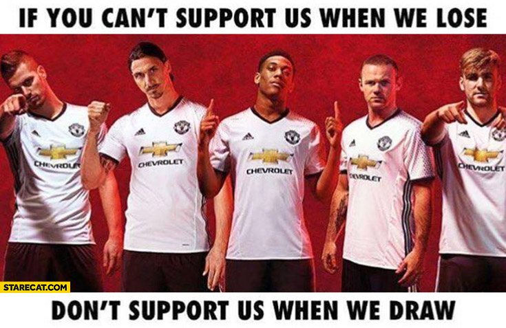 If you can’t support us when we lose don’t support us when we draw. Manchester United