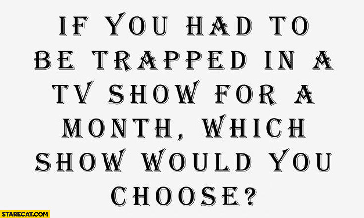 If you had to be trapped in a TV show for a month which show would you choose
