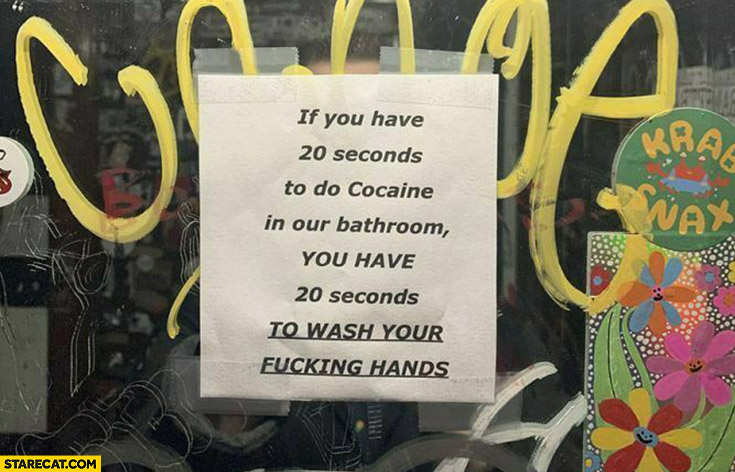 If you have 20 seconds to do cocaine in our bathroom you have 20 seconds to wash your damn hands