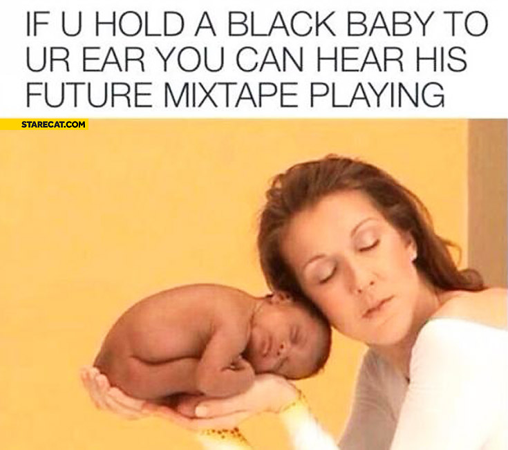 If you hold a black baby to your ear you can hear his future mixtape playing