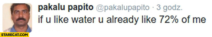 If you like water you already like 72% percent of me Pakalu Papito