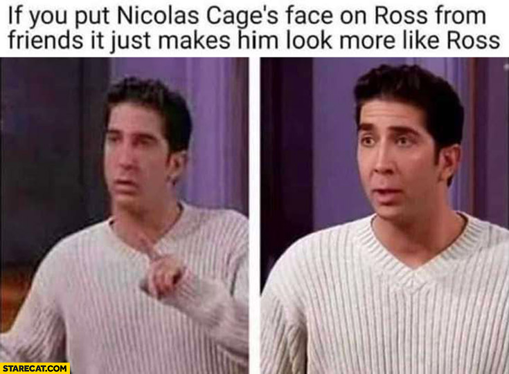 If you put Nicolas Cage’s face on Ross from friends it just makes him look more like Ross