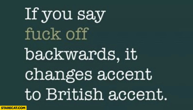 If you say fck off backwards it changes accent to british accent
