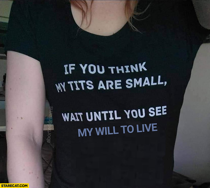 If you think my tits are small wait until you see my will to live t-shirt caption quote