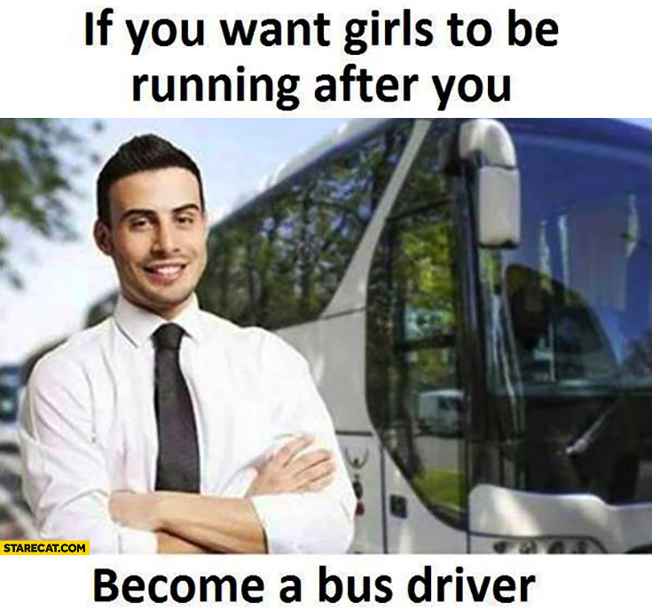 If you want girls to be running after you become a bus driver
