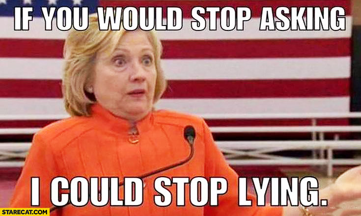 If you would stop asking I could stop lying Hillary Clinton