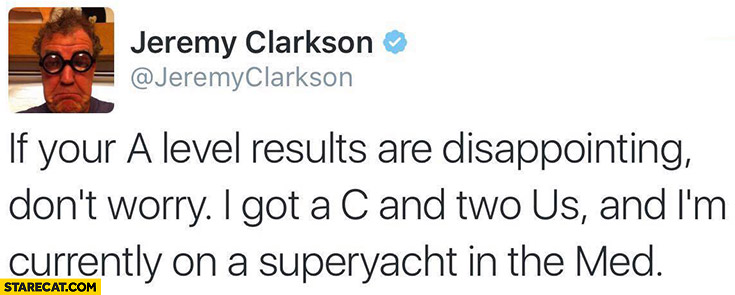 If your A level results are disappointing don’t worry, I got a C and two us and I’m currently on a superyacht in the med Jeremy Clarkson on twitter
