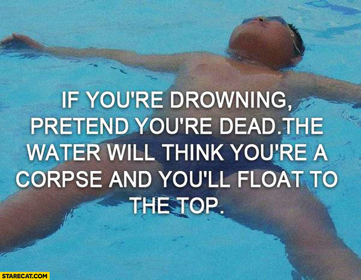 If you’re drowning pretend you’re dead the water will think you’re a corpse and you’ll float to the top