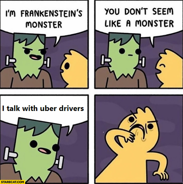 I’m Frankenstein’s monster, you don’t seem like a monster, I talk with uber drivers