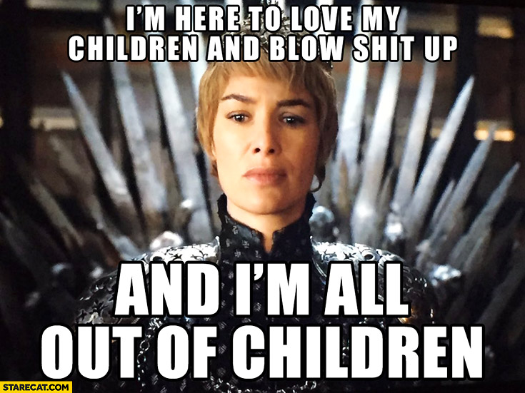 I’m here to love my children and blow shit up and I’m all out of children. Cersei Game of Thrones