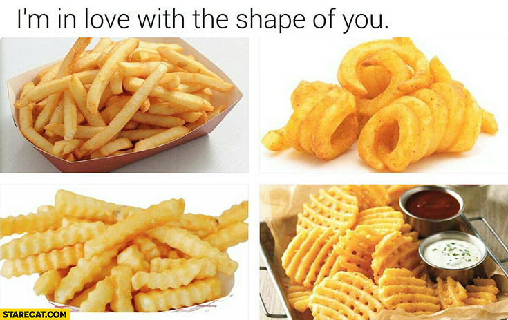I’m in love with the shape of you french fries onion rings chips