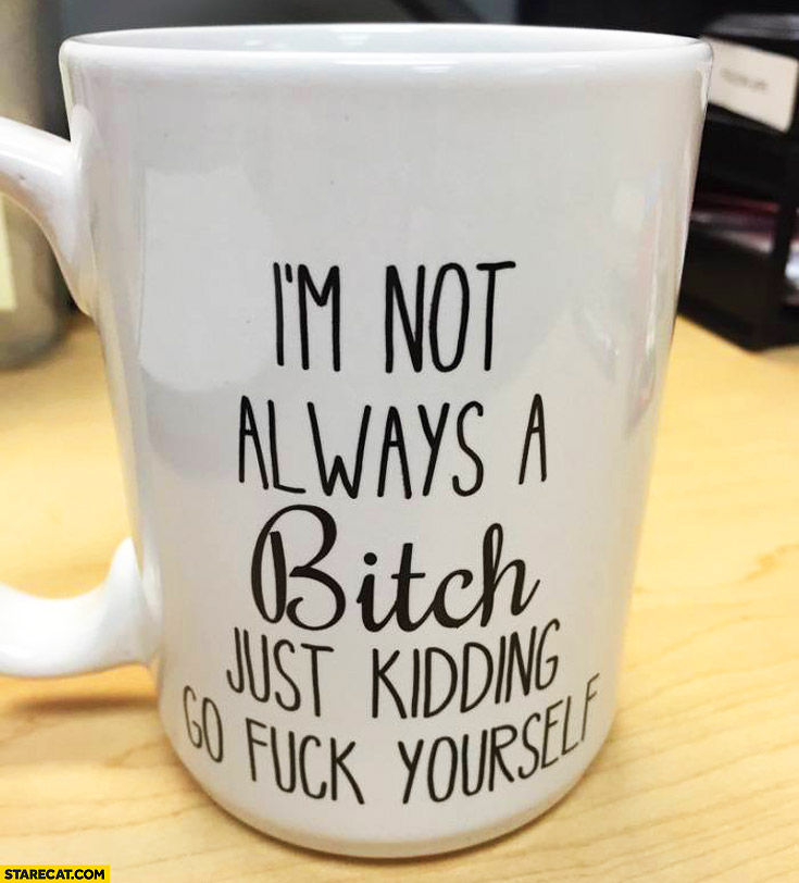 I’m not always a bitch just kidding go fuck yourself mug