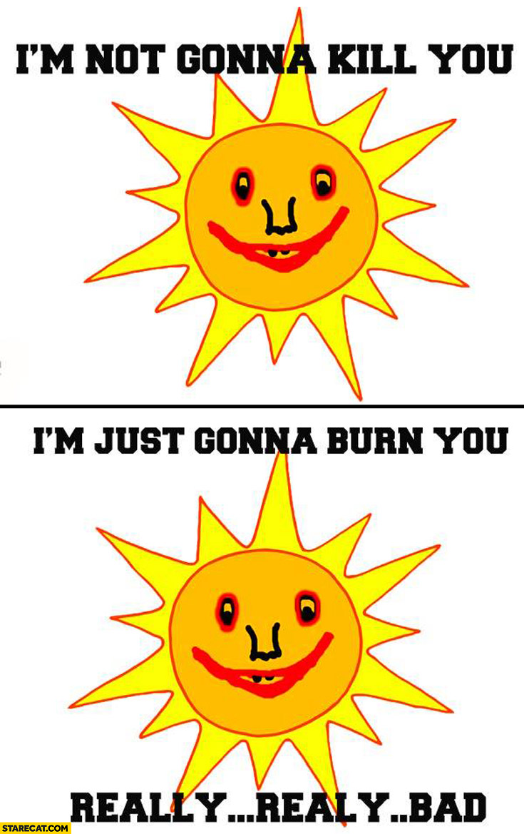 I’m not gonna kill you I’m just gonna burn you really bad sun