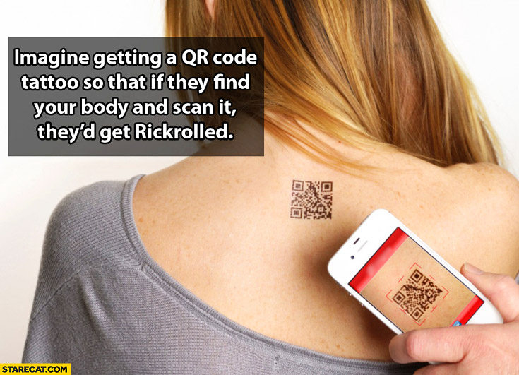 Imagine getting a QR code tattoo so that if they find your body and scan it they would get Rickrolled