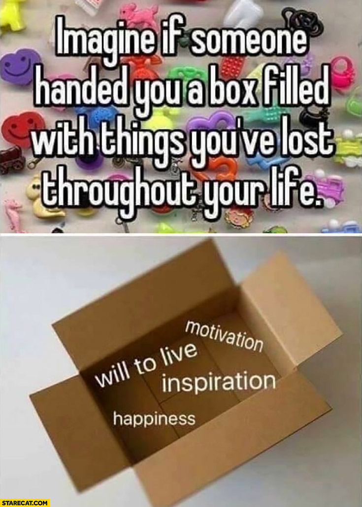 Imagine if someone handed you a box filled with things you’ve lost throughout your life: will to live, inspiration, motivation, happiness