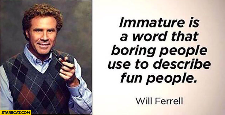 Immature is a word that boring people use to describe fun people Will Ferrel quote