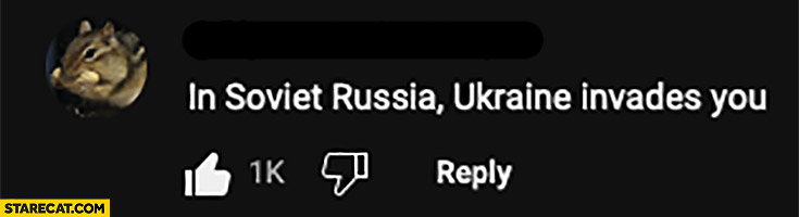 In Soviet Russia Ukraine invades you youtube comment