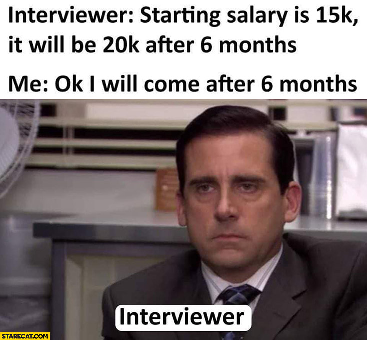 Interviewer: starting salary is 15k, it will be 20k after 6 months, me: ok I will come after 6 months