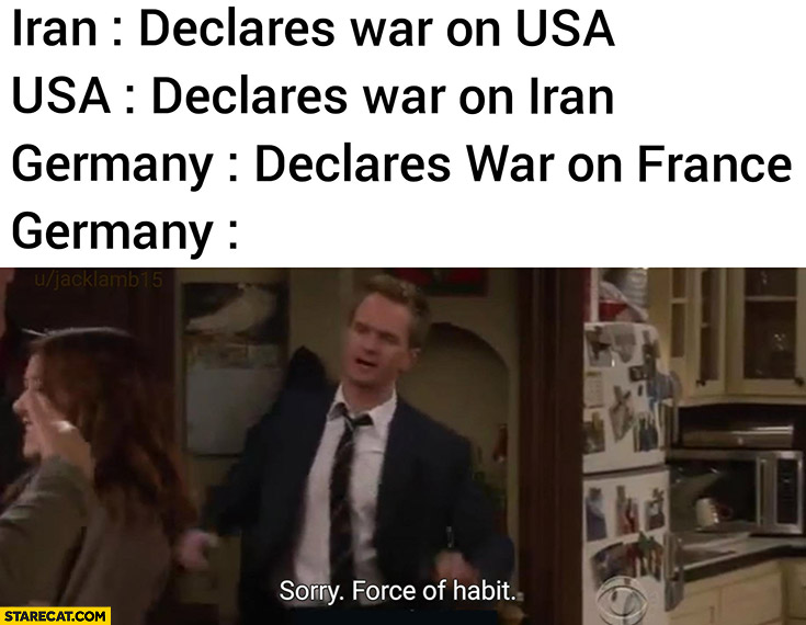 Iran declares war on USA, Germany declares war on France: sorry force of habit Barney How I met your mother