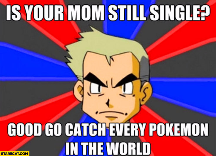 Is your mom still single? Good go catch every Pokemon in the world