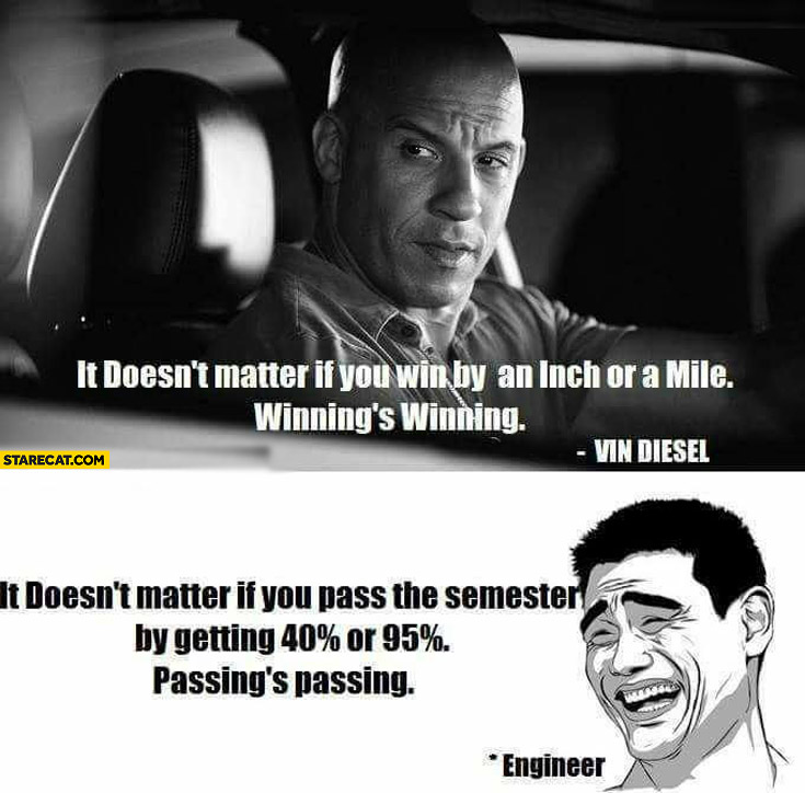 It doesn’t matter if you win by an inch or a mile winning’s winning. Vin Diesel passing is passing engineer