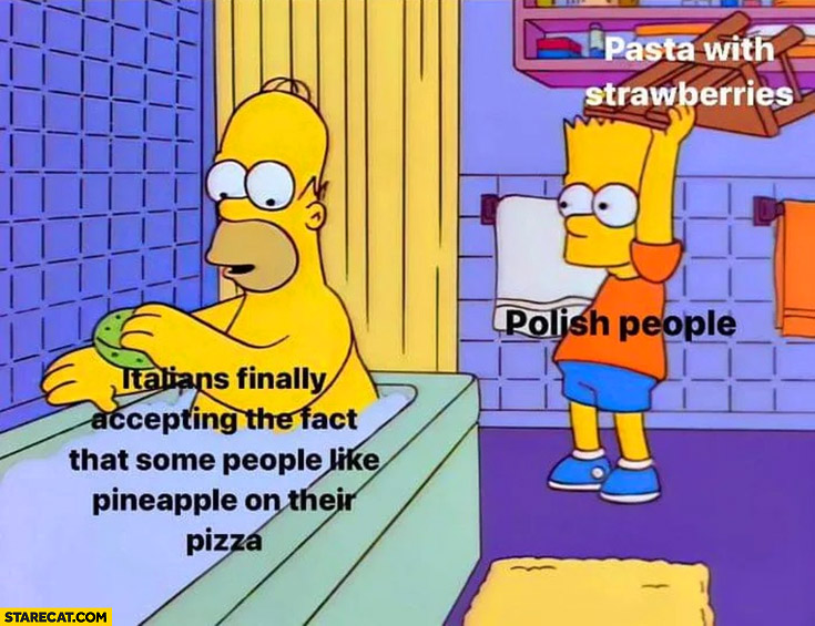 Italians finally accepting the fact that some people like pineapple on their pizza vs Polish people pasta with strawberries the Simpsons