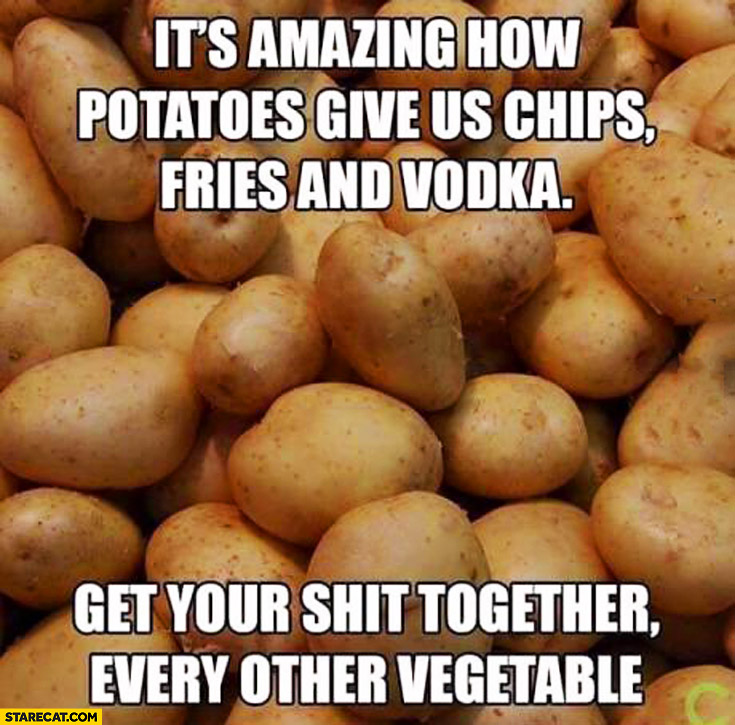It’s amazing how potatoes give us chips, fries and vodka. Get your shit together every other vegetable