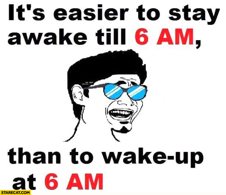 It’s easier to stay awake till 6 AM than to wake up at 6 AM