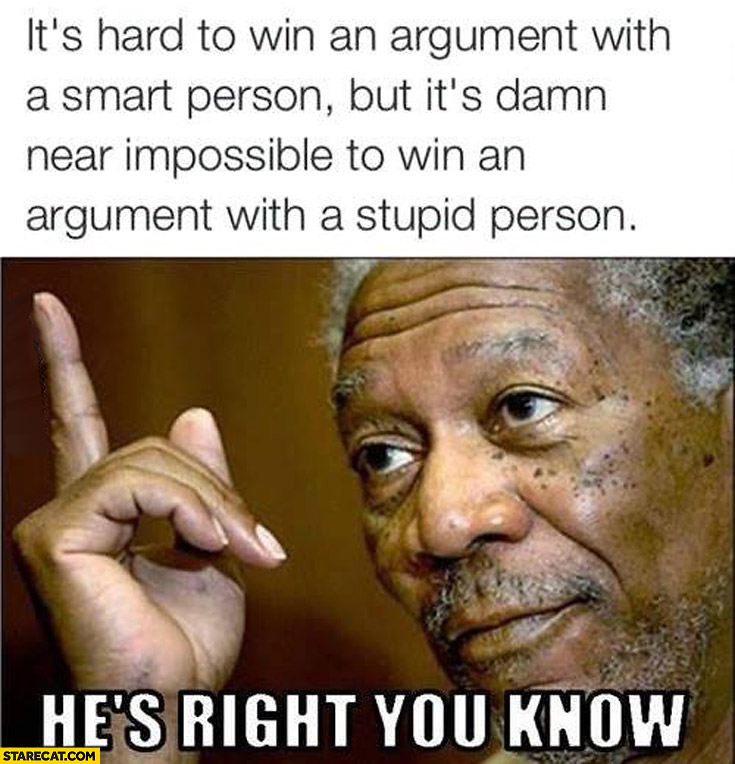 It’s hard to win an argument with a smart person but it’s damn near impossible to win an argument with a stupid person he’s right you know