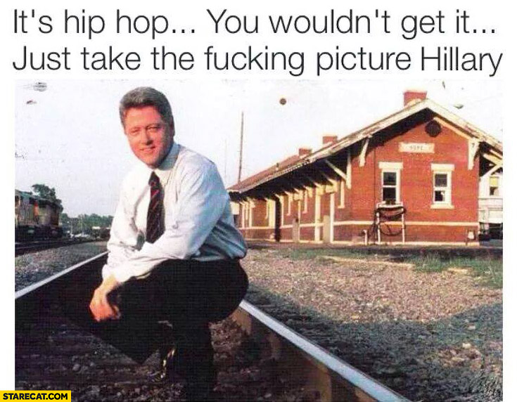 It’s hip hop you wouldn’t get it just take the picture Hillary Bill Clinton