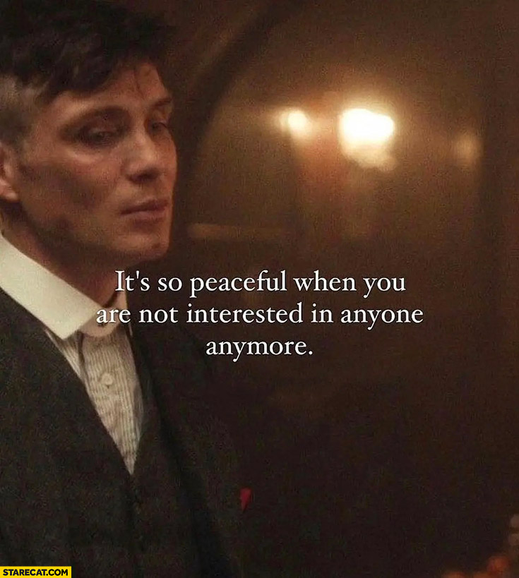 It’s so peaceful when you are not interested in anyone anymore Peaky Blinders