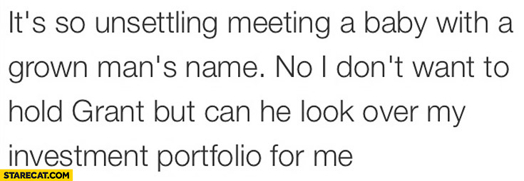 It’s so unsettling meeting a baby with a grown man’s name. No I don’t want to hold Grant but can he look over my investment portfolio for me
