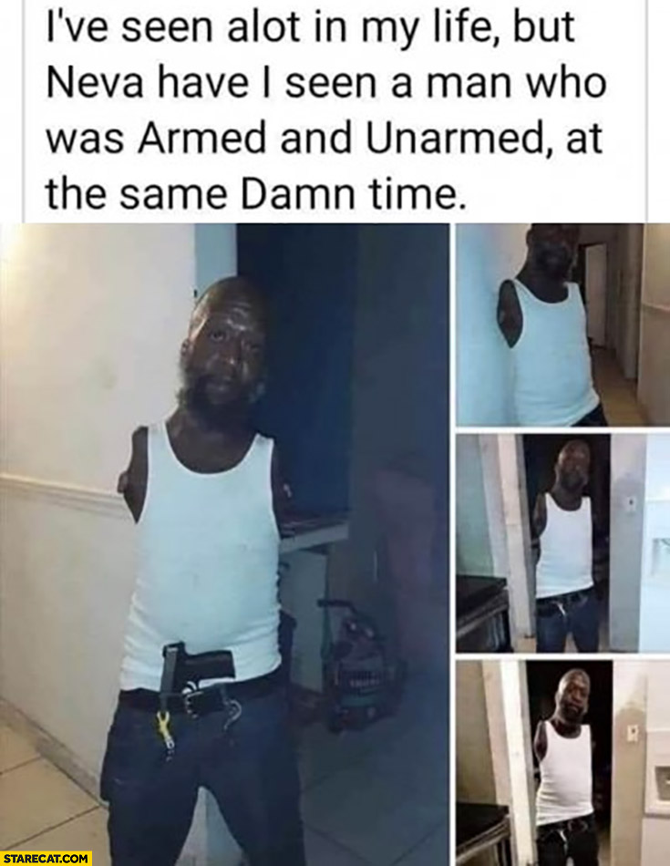 I’ve seen a lot in my life but never seen man who was armed and unarmed at the same time no arms literally