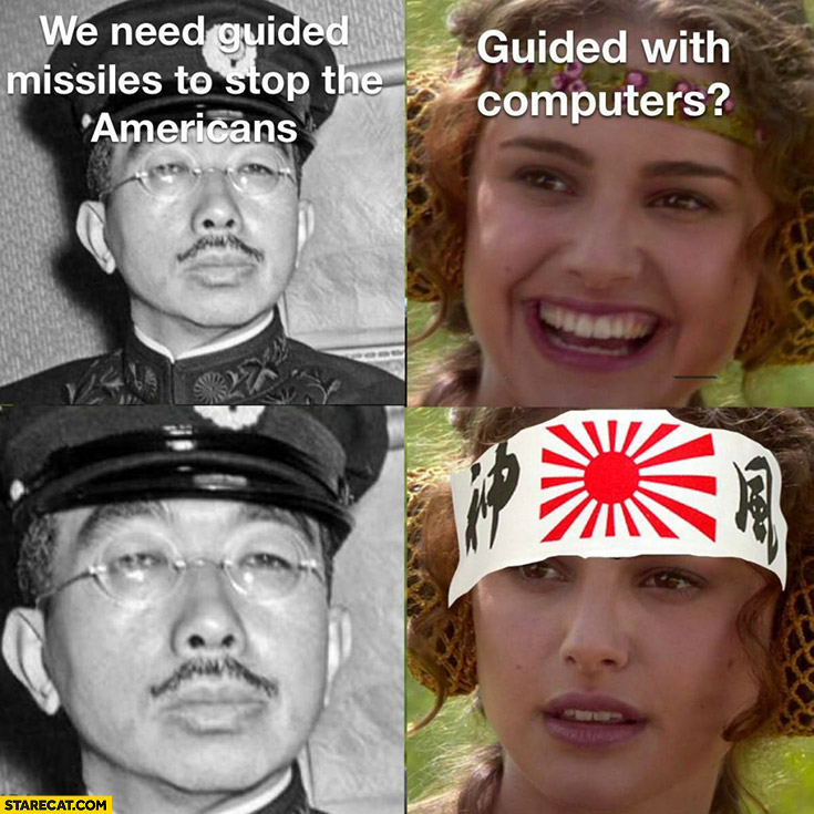 Japanese military we need guided missiles to stop the americans, guided with computers? No, kamikaze