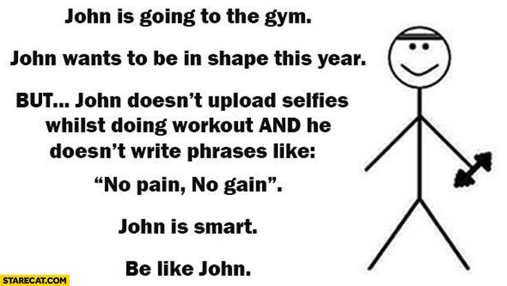 John is going to the gym, doesn’t upload selfies and phrases like “no pain, no gain”. John is smart, be like John