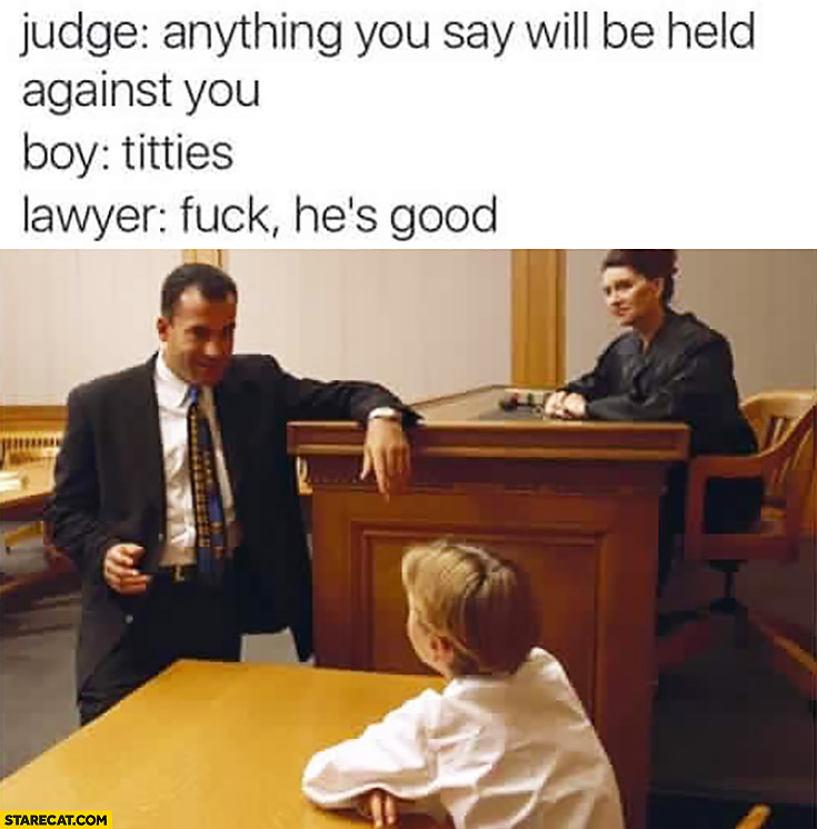 Judge: anything you will say will be held against you.  Boy: titties. Lawyer: shit he’s good
