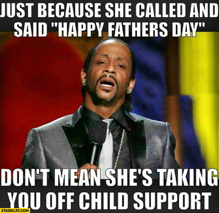 Just because she called and sad happy fathers day don’t mean she’s taking you off child support