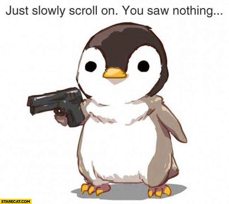 Just slowly scroll on you saw nothing cute Penguin with a gun