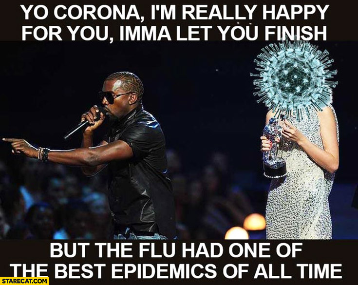 Kanye West yo Corona I’m really happy for you but the flu had one of the best epidemics of all time