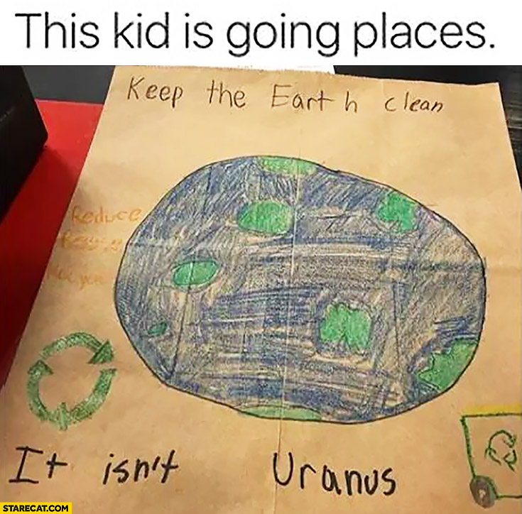 Keep the earth clean, it isn’t Uranus. This kid is going places