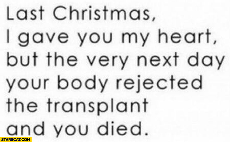 Last Christmas I gave you my heart but the very next day your body rejected the transplant and you died