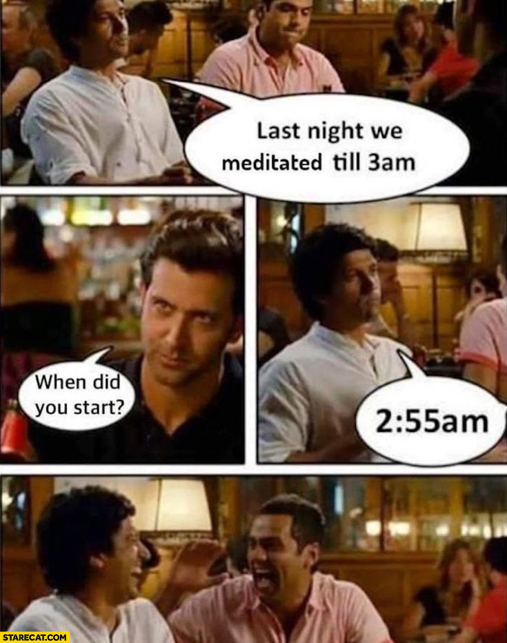 Last night we meditated till 3 AM, when did you start? At 2:55 AM