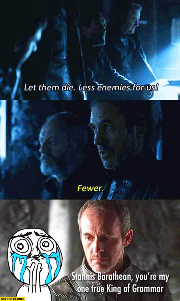 Let them die less enemies for us. Fewer. Stannis Barathean you’re my one true King of Grammar