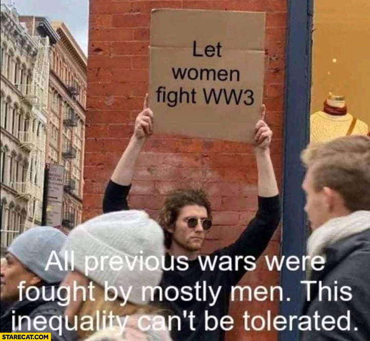 Let women fight WW3, all previous wars were fought mostly by men this inequality can’t be tolerated