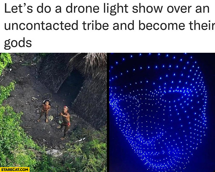 Let’s do a drone light show over an uncontacted tribe and become their gods
