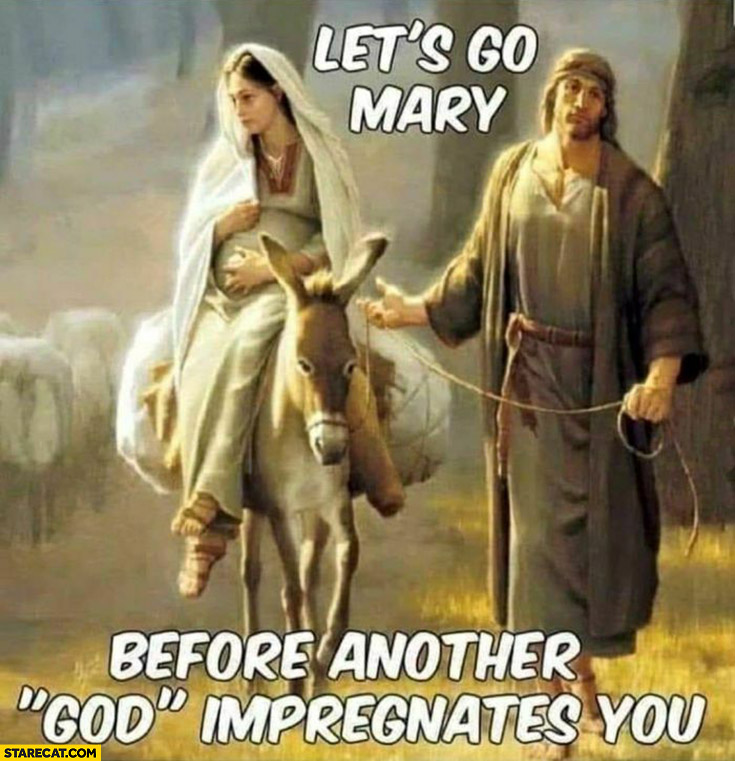 Let’s go Mary before another god impregnates you Joseph