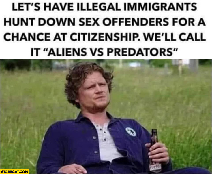 Let’s have illegal migrants hunt down sex offenders for a chance at citizenship well call it aliens vs predators