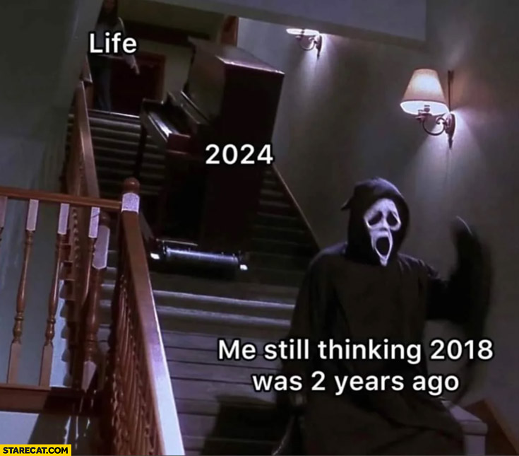 Life 2024 me still thinking 2018 was 2 years ago Scream