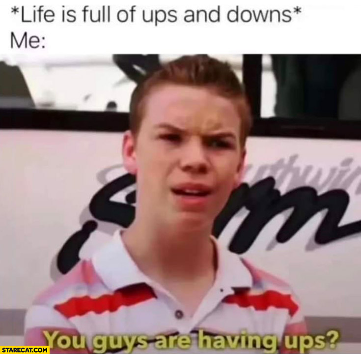Life is full of ups and downs, me: you guys are having ups?