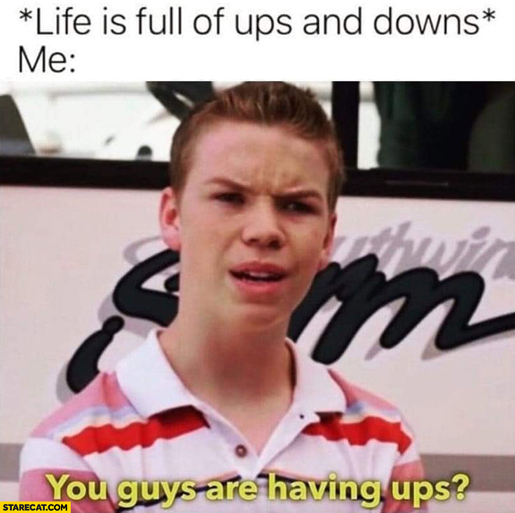 Life is full of ups and downs, me: you guys are having ups?